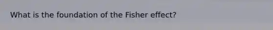 What is the foundation of the Fisher effect?