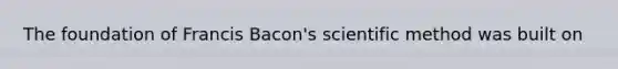 The foundation of Francis Bacon's scientific method was built on