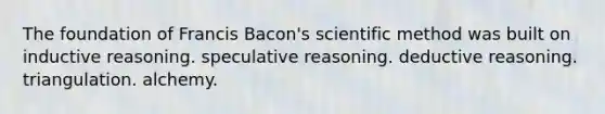 The foundation of Francis Bacon's scientific method was built on inductive reasoning. speculative reasoning. deductive reasoning. triangulation. alchemy.