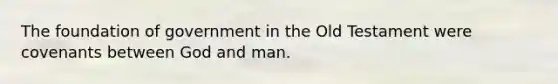 The foundation of government in the Old Testament were covenants between God and man.