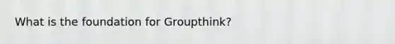 What is the foundation for Groupthink?