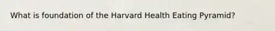 What is foundation of the Harvard Health Eating Pyramid?