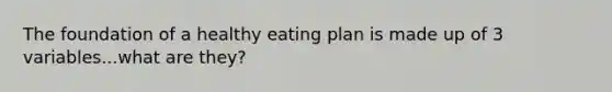 The foundation of a healthy eating plan is made up of 3 variables...what are they?