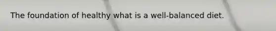 The foundation of healthy what is a well-balanced diet.