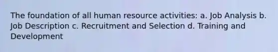 The foundation of all human resource activities: a. Job Analysis b. Job Description c. Recruitment and Selection d. Training and Development