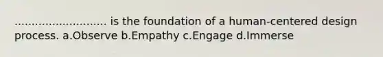 ........................... is the foundation of a human-centered design process. a.Observe b.Empathy c.Engage d.Immerse