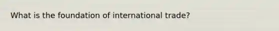 What is the foundation of international trade?