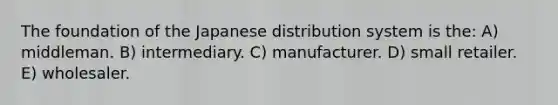 The foundation of the Japanese distribution system is the: A) middleman. B) intermediary. C) manufacturer. D) small retailer. E) wholesaler.