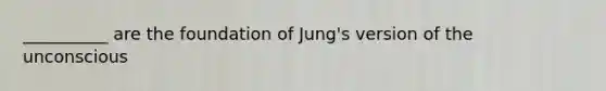 __________ are the foundation of Jung's version of the unconscious