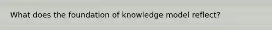 What does the foundation of knowledge model reflect?