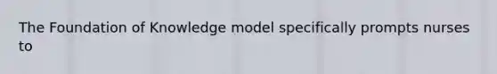 The Foundation of Knowledge model specifically prompts nurses to