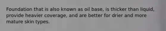 Foundation that is also known as oil base, is thicker than liquid, provide heavier coverage, and are better for drier and more mature skin types.