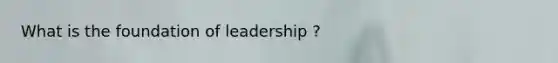 What is the foundation of leadership ?