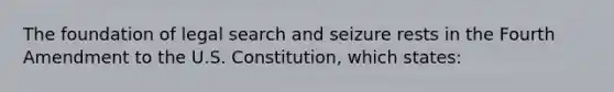 The foundation of legal search and seizure rests in the Fourth Amendment to the U.S. Constitution, which states: