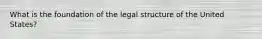 What is the foundation of the legal structure of the United States?