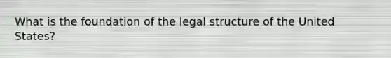 What is the foundation of the legal structure of the United States?