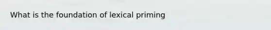 What is the foundation of lexical priming