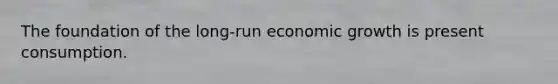 The foundation of the long-run economic growth is present consumption.