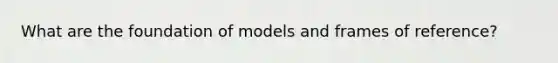 What are the foundation of models and frames of reference?