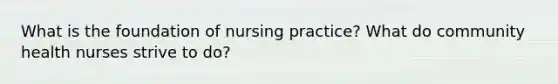 What is the foundation of nursing practice? What do community health nurses strive to do?