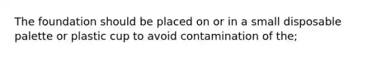 The foundation should be placed on or in a small disposable palette or plastic cup to avoid contamination of the;