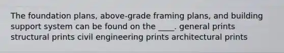 The foundation plans, above-grade framing plans, and building support system can be found on the ____. general prints structural prints civil engineering prints architectural prints