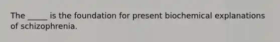 The _____ is the foundation for present biochemical explanations of schizophrenia.