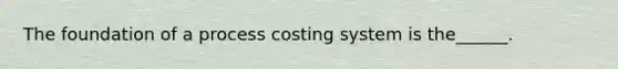 The foundation of a process costing system is the______.