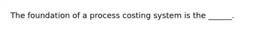 The foundation of a process costing system is the ______.