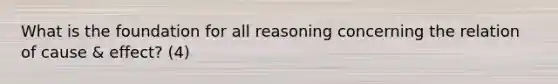 What is the foundation for all reasoning concerning the relation of cause & effect? (4)