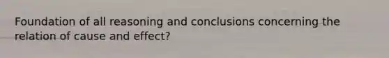 Foundation of all reasoning and conclusions concerning the relation of cause and effect?