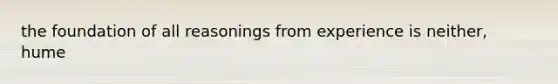 the foundation of all reasonings from experience is neither, hume