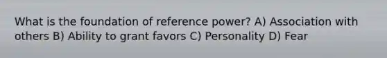 What is the foundation of reference power? A) Association with others B) Ability to grant favors C) Personality D) Fear