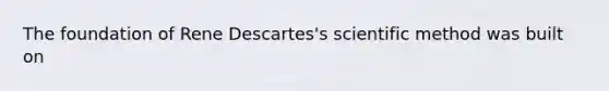 The foundation of Rene Descartes's scientific method was built on