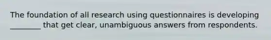 The foundation of all research using questionnaires is developing ________ that get clear, unambiguous answers from respondents.