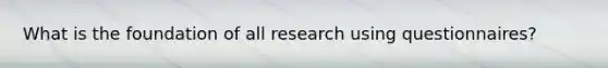 What is the foundation of all research using questionnaires?