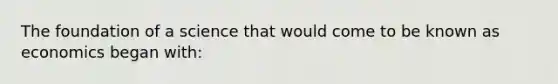 The foundation of a science that would come to be known as economics began with: