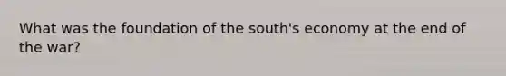 What was the foundation of the south's economy at the end of the war?