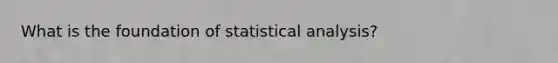 What is the foundation of statistical analysis?