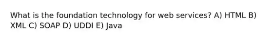 What is the foundation technology for web services? A) HTML B) XML C) SOAP D) UDDI E) Java