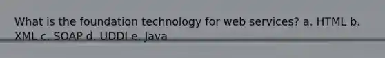 What is the foundation technology for web services? a. HTML b. XML c. SOAP d. UDDI e. Java