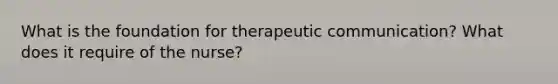 What is the foundation for <a href='https://www.questionai.com/knowledge/kzaJjOKYgA-therapeutic-communication' class='anchor-knowledge'>therapeutic communication</a>? What does it require of the nurse?