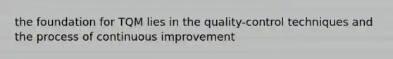 the foundation for TQM lies in the quality-control techniques and the process of continuous improvement