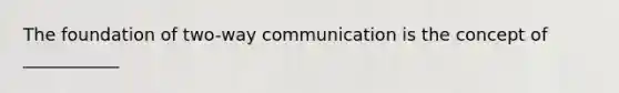 The foundation of two-way communication is the concept of ___________