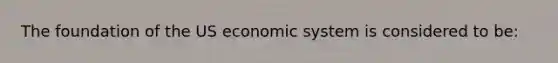 The foundation of the US economic system is considered to be: