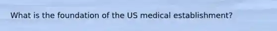 What is the foundation of the US medical establishment?