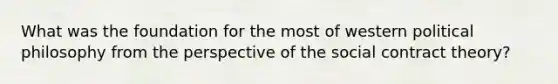 What was the foundation for the most of western political philosophy from the perspective of the social contract theory?