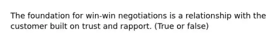 The foundation for win-win negotiations is a relationship with the customer built on trust and rapport. (True or false)