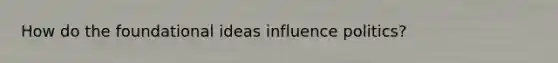 How do the foundational ideas influence politics?