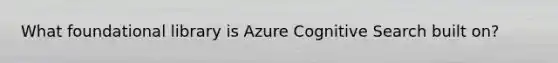 What foundational library is Azure Cognitive Search built on?